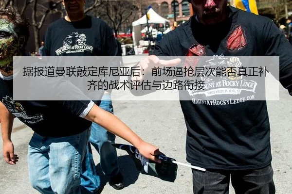 据报道曼联敲定库尼亚后：前场逼抢层次能否真正补齐的战术评估与边路衔接