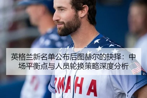 英格兰新名单公布后图赫尔的抉择：中场平衡点与人员轮换策略深度分析
